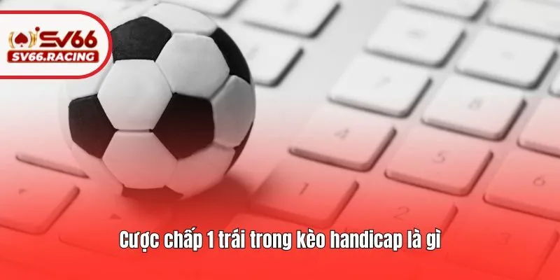 Kèo Handicap Là Gì? Những Nguyên Tắc Cần Biết Tại SV66 4 Cược chấp 1 trái trong kèo handicap là gì