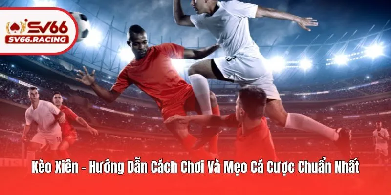 Kèo Xiên – Hướng Dẫn Cách Chơi Và Mẹo Cá Cược Chuẩn Nhất