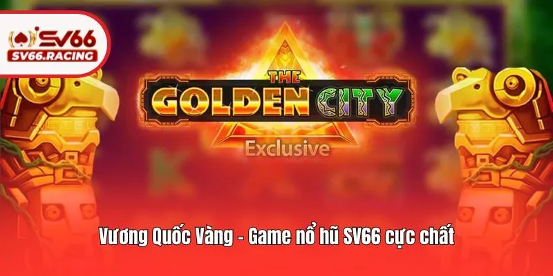 Vương Quốc Vàng - Game nổ hũ SV66 cực chất